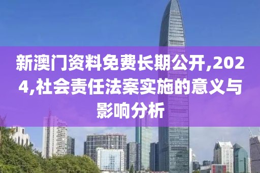 新澳門資料免費長期公開,2024,社會責任法案實施的意義與影響分析
