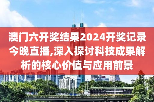 澳門六開(kāi)獎(jiǎng)結(jié)果2024開(kāi)獎(jiǎng)記錄今晚直播,深入探討科技成果解析的核心價(jià)值與應(yīng)用前景