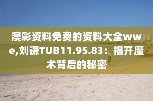 澳彩資料免費的資料大全wwe,劉謙TUB11.95.83：揭開魔術(shù)背后的秘密