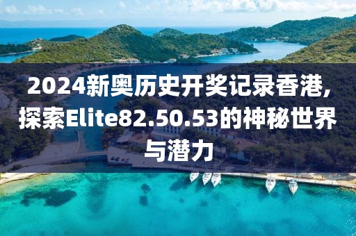 2024新奧歷史開(kāi)獎(jiǎng)記錄香港,探索Elite82.50.53的神秘世界與潛力