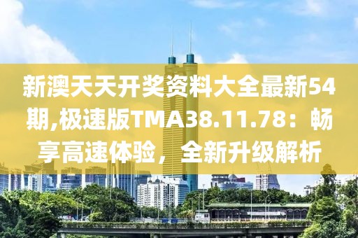 新澳天天開獎資料大全最新54期,極速版TMA38.11.78：暢享高速體驗，全新升級解析