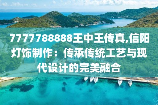 7777788888王中王傳真,信陽燈飾制作：傳承傳統(tǒng)工藝與現(xiàn)代設(shè)計(jì)的完美融合