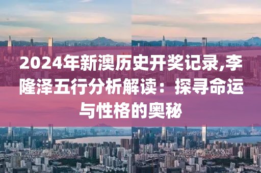2024年新澳歷史開獎(jiǎng)記錄,李隆澤五行分析解讀：探尋命運(yùn)與性格的奧秘