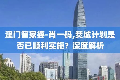 澳門管家婆-肖一碼,焚城計劃是否已順利實施？深度解析
