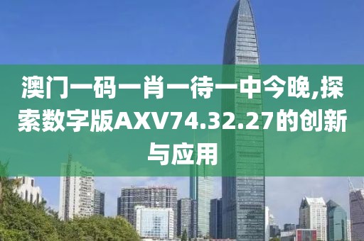 澳門(mén)一碼一肖一待一中今晚,探索數(shù)字版AXV74.32.27的創(chuàng)新與應(yīng)用