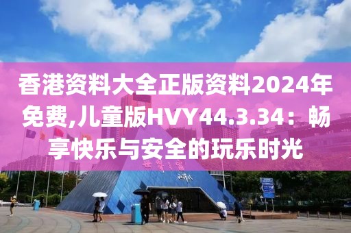 香港資料大全正版資料2024年免費(fèi),兒童版HVY44.3.34：暢享快樂(lè)與安全的玩樂(lè)時(shí)光