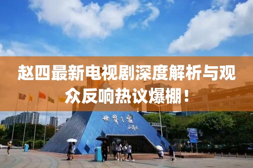 趙四最新電視劇深度解析與觀眾反響熱議爆棚！