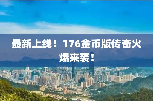 最新上線！176金幣版?zhèn)髌婊鸨瑏?lái)襲！