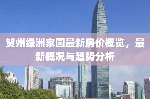 賀州綠洲家園最新房價概覽，最新概況與趨勢分析