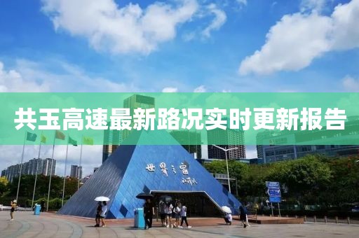 共玉高速最新路況實(shí)時(shí)更新報(bào)告