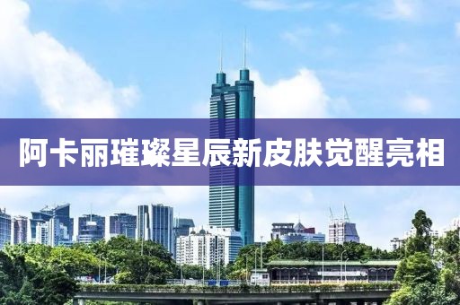 阿卡麗璀璨星辰新皮膚覺醒亮相