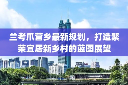 蘭考爪營鄉(xiāng)最新規(guī)劃，打造繁榮宜居新鄉(xiāng)村的藍圖展望