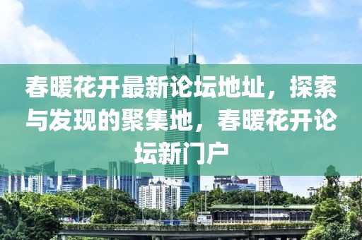 春暖花開(kāi)最新論壇地址，探索與發(fā)現(xiàn)的聚集地，春暖花開(kāi)論壇新門(mén)戶