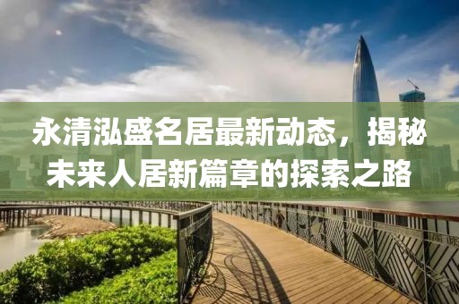 永清泓盛名居最新動(dòng)態(tài)，揭秘未來人居新篇章的探索之路