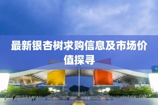 最新銀杏樹(shù)求購(gòu)信息及市場(chǎng)價(jià)值探尋