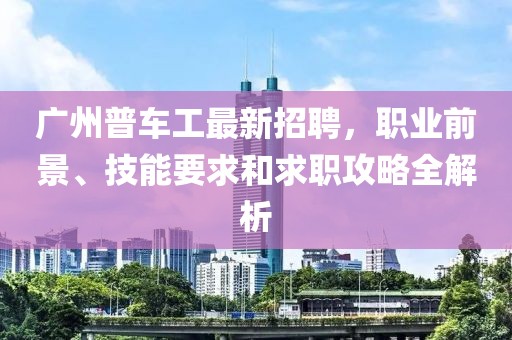 廣州普車工最新招聘，職業(yè)前景、技能要求和求職攻略全解析