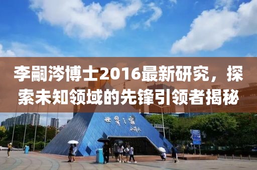 李嗣涔博士2016最新研究，探索未知領(lǐng)域的先鋒引領(lǐng)者揭秘