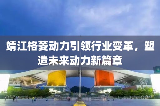 靖江格菱動力引領行業(yè)變革，塑造未來動力新篇章