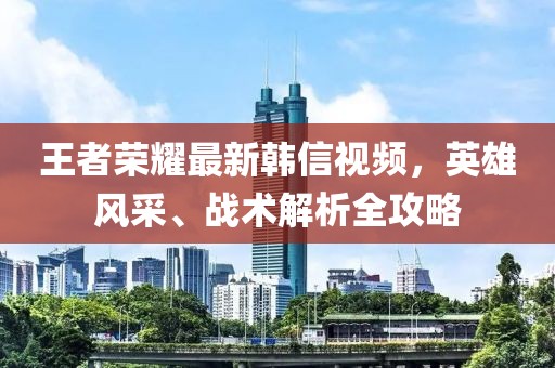 王者榮耀最新韓信視頻，英雄風(fēng)采、戰(zhàn)術(shù)解析全攻略