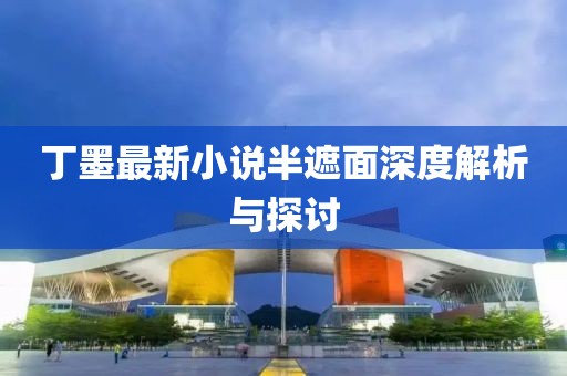 丁墨最新小說(shuō)半遮面深度解析與探討