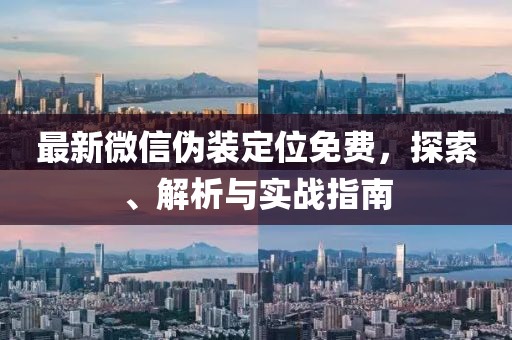最新微信偽裝定位免費，探索、解析與實戰(zhàn)指南