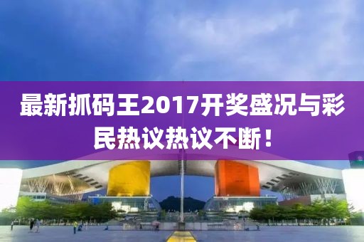 最新抓碼王2017開獎(jiǎng)盛況與彩民熱議熱議不斷！