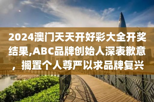 2024澳門天天開好彩大全開獎結(jié)果,ABC品牌創(chuàng)始人深表歉意，擱置個人尊嚴(yán)以求品牌復(fù)興