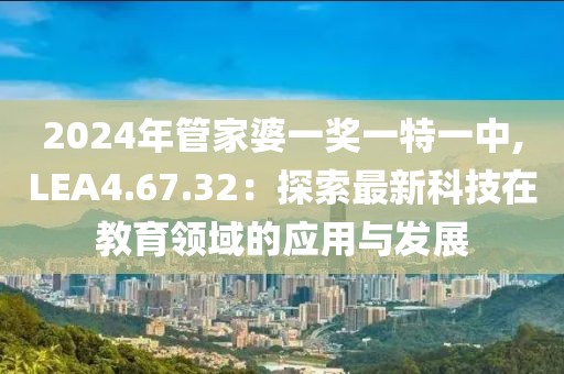 2024年管家婆一獎(jiǎng)一特一中,LEA4.67.32：探索最新科技在教育領(lǐng)域的應(yīng)用與發(fā)展
