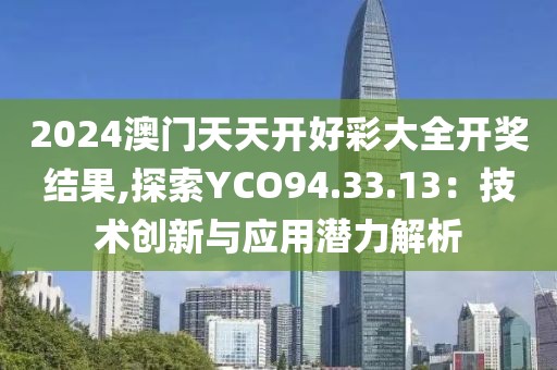 2024澳門天天開(kāi)好彩大全開(kāi)獎(jiǎng)結(jié)果,探索YCO94.33.13：技術(shù)創(chuàng)新與應(yīng)用潛力解析