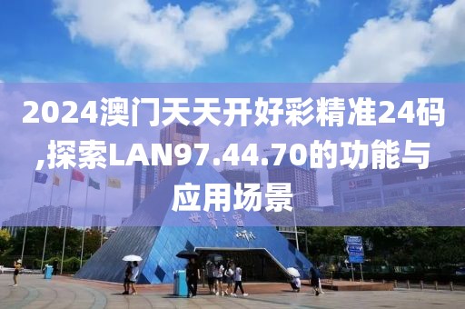 2024澳門天天開好彩精準24碼,探索LAN97.44.70的功能與應用場景