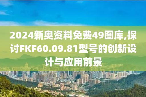 2024新奧資料免費(fèi)49圖庫,探討FKF60.09.81型號的創(chuàng)新設(shè)計(jì)與應(yīng)用前景
