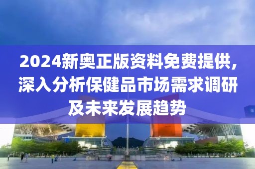 2024新奧正版資料免費提供,深入分析保健品市場需求調(diào)研及未來發(fā)展趨勢