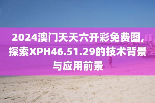 2024澳門天天六開彩免費(fèi)圖,探索XPH46.51.29的技術(shù)背景與應(yīng)用前景