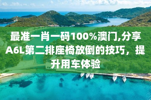 最準(zhǔn)一肖一碼100%澳門,分享A6L第二排座椅放倒的技巧，提升用車體驗(yàn)
