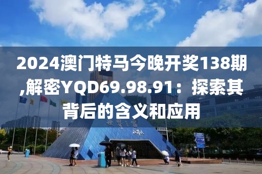 2024澳門特馬今晚開獎138期,解密YQD69.98.91：探索其背后的含義和應(yīng)用