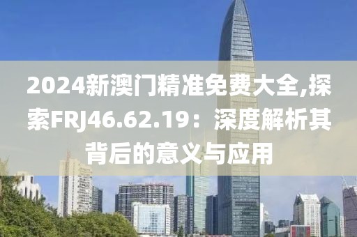 2024新澳門(mén)精準(zhǔn)免費(fèi)大全,探索FRJ46.62.19：深度解析其背后的意義與應(yīng)用