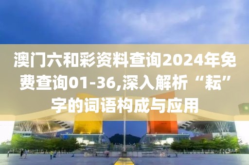 澳門(mén)六和彩資料查詢2024年免費(fèi)查詢01-36,深入解析“耘”字的詞語(yǔ)構(gòu)成與應(yīng)用