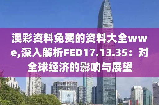 澳彩資料免費的資料大全wwe,深入解析FED17.13.35：對全球經(jīng)濟的影響與展望