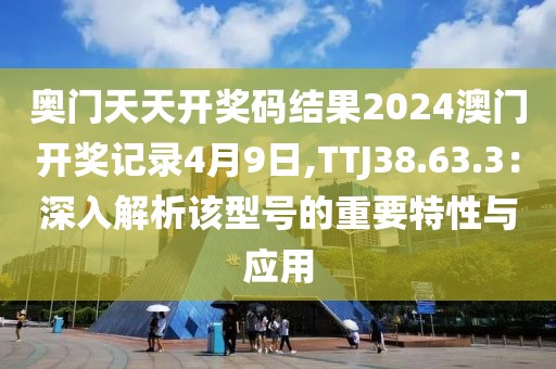 奧門天天開獎(jiǎng)碼結(jié)果2024澳門開獎(jiǎng)記錄4月9日,TTJ38.63.3：深入解析該型號的重要特性與應(yīng)用