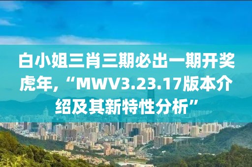 白小姐三肖三期必出一期開獎虎年,“MWV3.23.17版本介紹及其新特性分析”