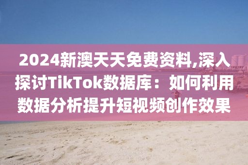 2024新澳天天免費(fèi)資料,深入探討TikTok數(shù)據(jù)庫(kù)：如何利用數(shù)據(jù)分析提升短視頻創(chuàng)作效果
