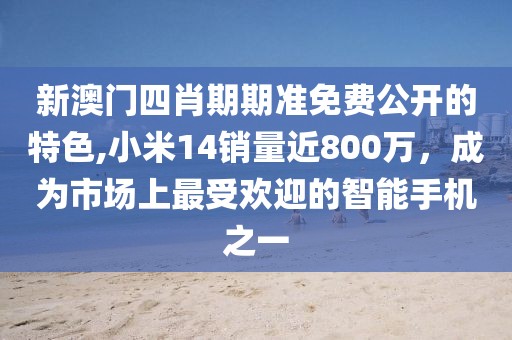 新澳門(mén)四肖期期準(zhǔn)免費(fèi)公開(kāi)的特色,小米14銷(xiāo)量近800萬(wàn)，成為市場(chǎng)上最受歡迎的智能手機(jī)之一