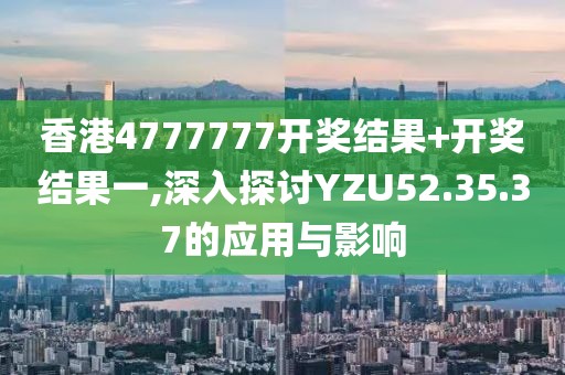 香港4777777開獎(jiǎng)結(jié)果+開獎(jiǎng)結(jié)果一,深入探討YZU52.35.37的應(yīng)用與影響