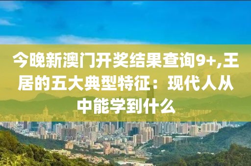 今晚新澳門開(kāi)獎(jiǎng)結(jié)果查詢9+,王居的五大典型特征：現(xiàn)代人從中能學(xué)到什么