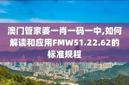 澳門管家婆一肖一碼一中,如何解讀和應(yīng)用FMW51.22.62的標(biāo)準(zhǔn)規(guī)程