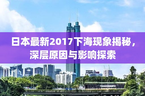 日本最新2017下?，F(xiàn)象揭秘，深層原因與影響探索