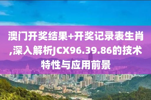 澳門開獎(jiǎng)結(jié)果+開獎(jiǎng)記錄表生肖,深入解析JCX96.39.86的技術(shù)特性與應(yīng)用前景