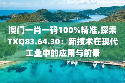 澳門一肖一碼100%精準(zhǔn),探索TXQ83.64.30：新技術(shù)在現(xiàn)代工業(yè)中的應(yīng)用與前景