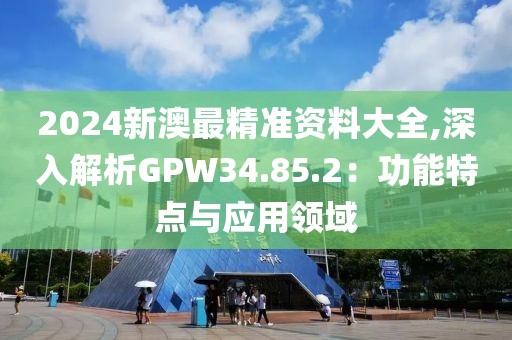 2024新澳最精準(zhǔn)資料大全,深入解析GPW34.85.2：功能特點(diǎn)與應(yīng)用領(lǐng)域
