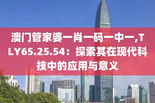 澳門管家婆一肖一碼一中一,TLY65.25.54：探索其在現(xiàn)代科技中的應(yīng)用與意義